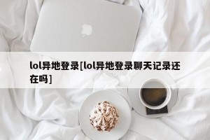 lol异地登录[lol异地登录聊天记录还在吗]