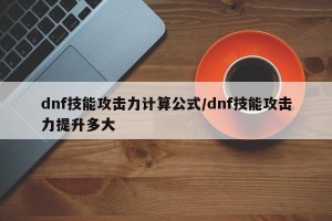 dnf技能攻击力计算公式/dnf技能攻击力提升多大