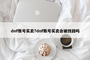 dnf账号买卖?dnf账号买卖会被找回吗