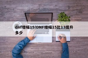 dnf增幅15!DNF增幅15比13提升多少