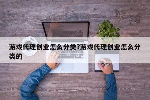 游戏代理创业怎么分类?游戏代理创业怎么分类的