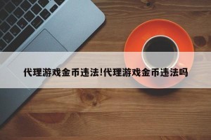代理游戏金币违法!代理游戏金币违法吗