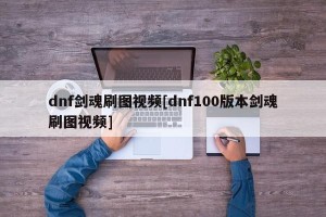dnf剑魂刷图视频[dnf100版本剑魂刷图视频]