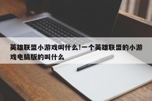 英雄联盟小游戏叫什么!一个英雄联盟的小游戏电脑版的叫什么