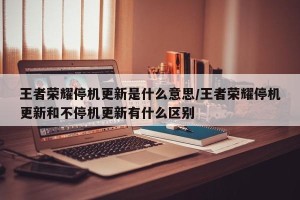 王者荣耀停机更新是什么意思/王者荣耀停机更新和不停机更新有什么区别