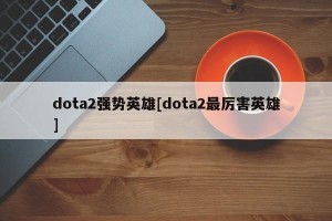 dota2强势英雄[dota2最厉害英雄]