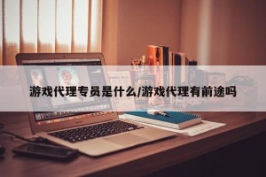 游戏代理专员是什么/游戏代理有前途吗