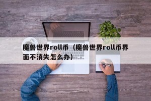 魔兽世界roll币（魔兽世界roll币界面不消失怎么办）
