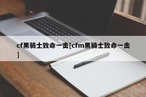 cf黑骑士致命一击[cfm黑骑士致命一击]