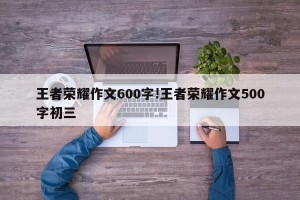 王者荣耀作文600字!王者荣耀作文500字初三