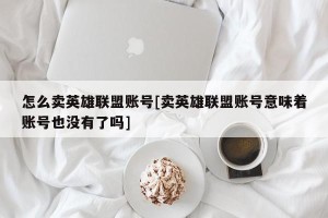 怎么卖英雄联盟账号[卖英雄联盟账号意味着账号也没有了吗]