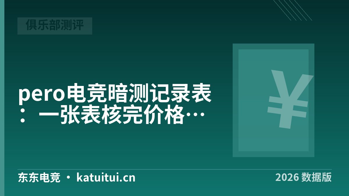 pero电竞暗测记录表：一张表核完价格、响应与体验