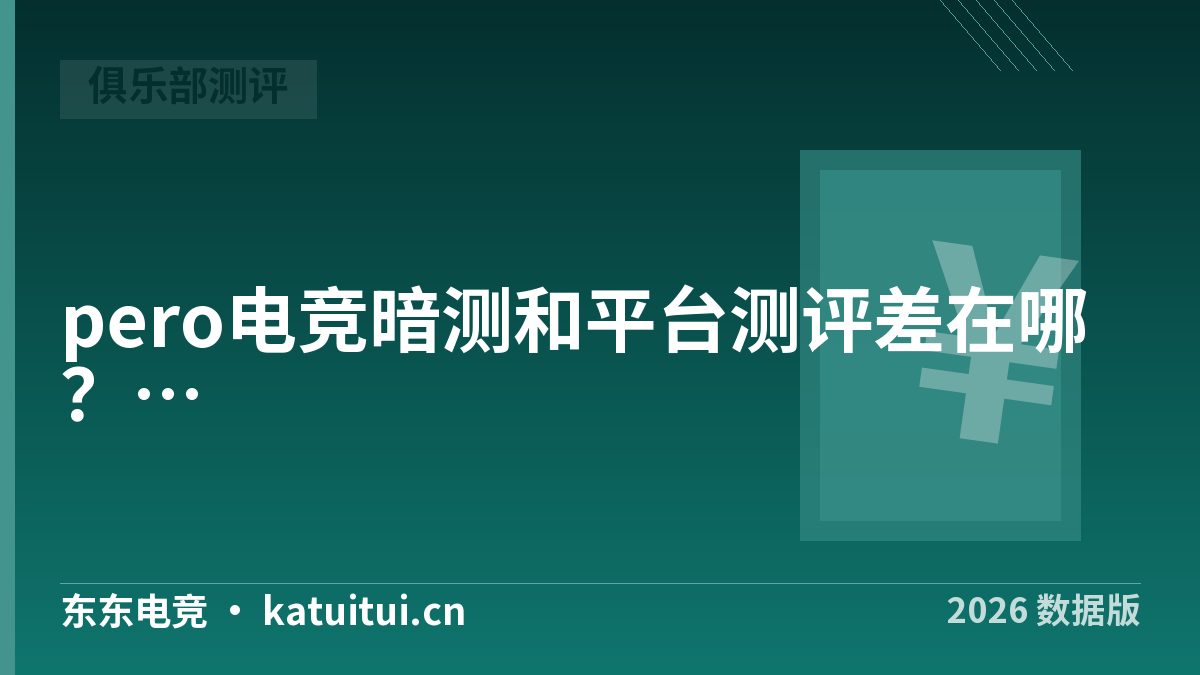 pero电竞暗测和平台测评差在哪？两套指标并表核对
