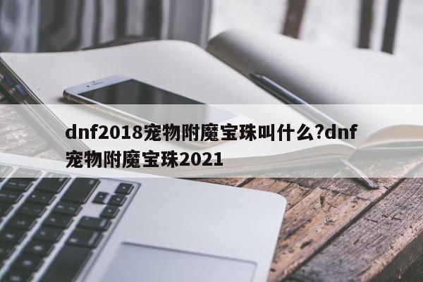 dnf2018宠物附魔宝珠叫什么?dnf宠物附魔宝珠2021