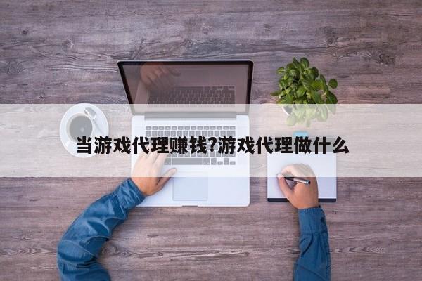 当游戏代理赚钱?游戏代理做什么
