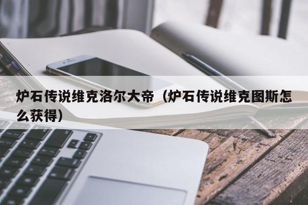 炉石传说维克洛尔大帝(炉石传说维克图斯怎么获得)