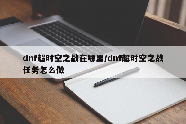 dnf超时空之战在哪里/dnf超时空之战任务怎么做