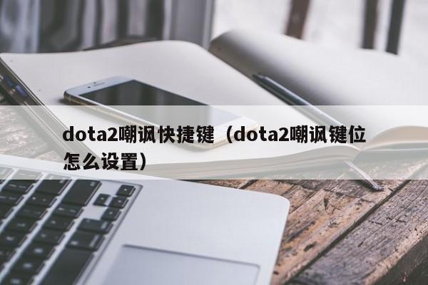 dota2嘲讽快捷键(dota2嘲讽键位怎么设置)