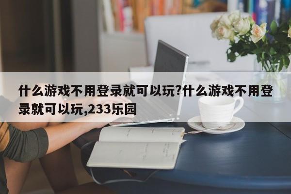 什么游戏不用登录就可以玩?什么游戏不用登录就可以玩,233乐园