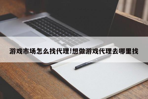 游戏市场怎么找代理!想做游戏代理去哪里找