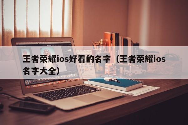 王者荣耀ios好看的名字(王者荣耀ios名字大全)