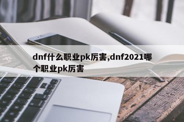 dnf什么职业pk厉害,dnf2021哪个职业pk厉害
