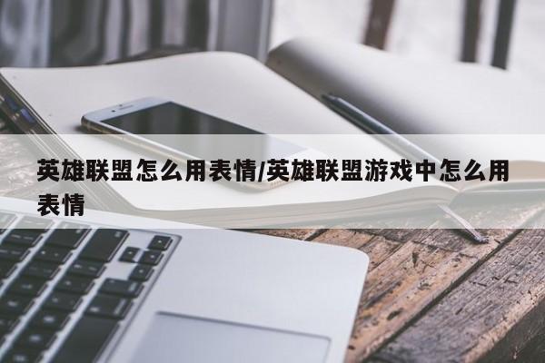 英雄联盟怎么用表情/英雄联盟游戏中怎么用表情