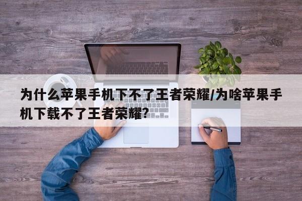 为什么苹果手机下不了王者荣耀/为啥苹果手机下载不了王者荣耀?