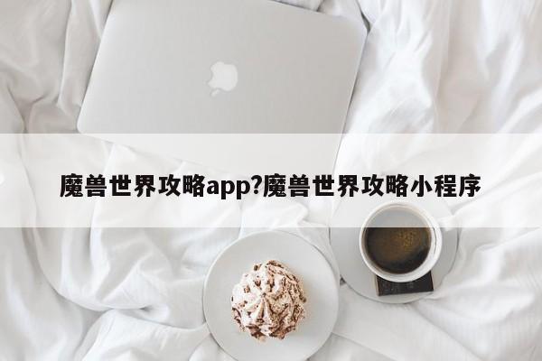 魔兽世界攻略app?魔兽世界攻略小程序