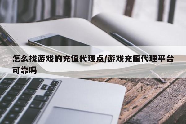 怎么找游戏的充值代理点/游戏充值代理平台可靠吗