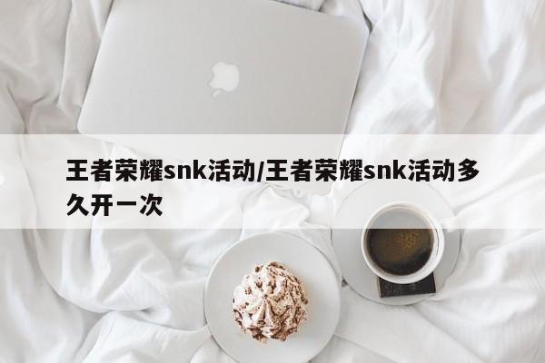 王者荣耀snk活动/王者荣耀snk活动多久开一次
