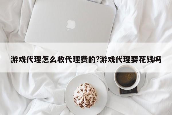 游戏代理怎么收代理费的?游戏代理要花钱吗