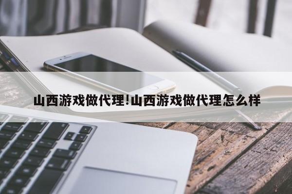 山西游戏做代理!山西游戏做代理怎么样