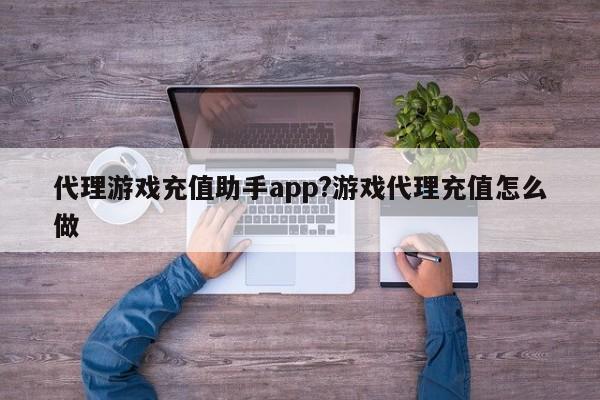 代理游戏充值助手app?游戏代理充值怎么做