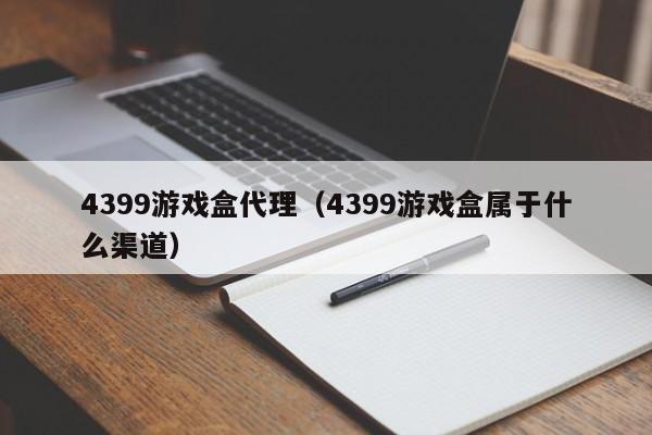 4399游戏盒代理(4399游戏盒属于什么渠道)