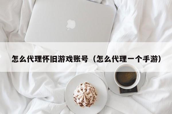 怎么代理怀旧游戏账号(怎么代理一个手游)