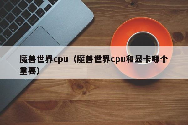 魔兽世界cpu(魔兽世界cpu和显卡哪个重要)