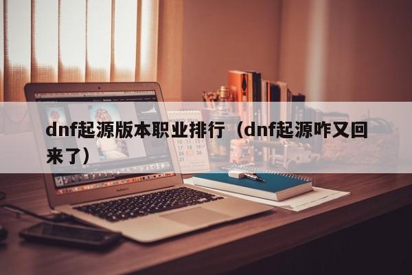 dnf起源版本职业排行(dnf起源咋又回来了)