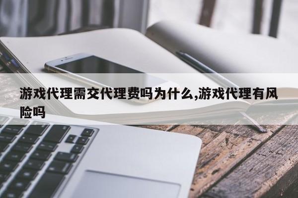 游戏代理需交代理费吗为什么,游戏代理有风险吗