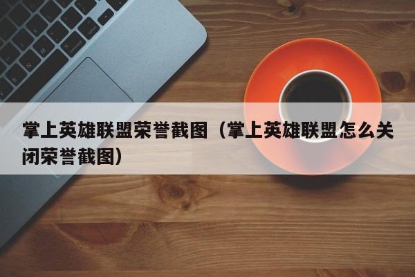掌上英雄联盟荣誉截图(掌上英雄联盟怎么关闭荣誉截图)
