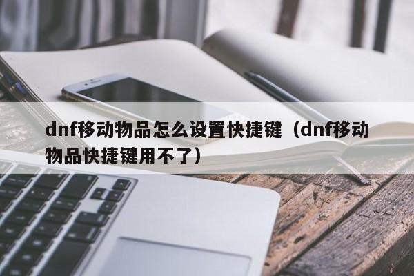 dnf移动物品怎么设置快捷键(dnf移动物品快捷键用不了)