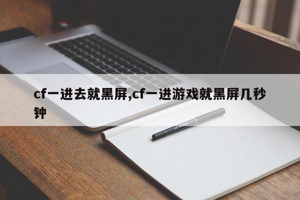 cf一进去就黑屏,cf一进游戏就黑屏几秒钟