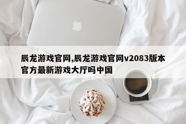 辰龙游戏官网,辰龙游戏官网v2083版本官方最新游戏大厅吗中国