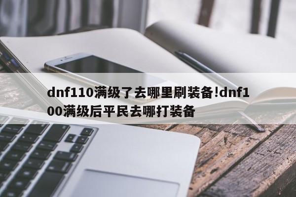dnf110满级了去哪里刷装备!dnf100满级后平民去哪打装备