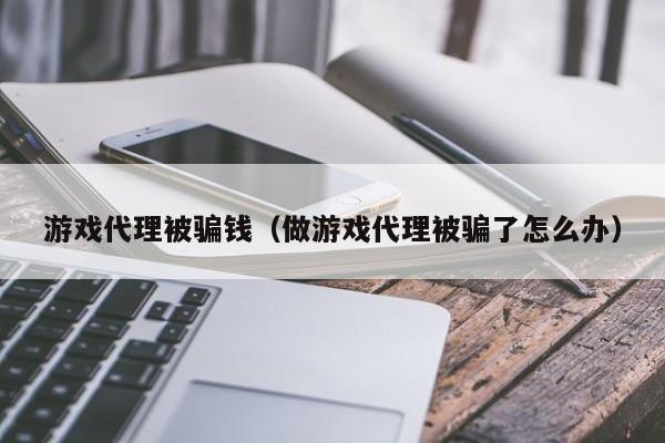 游戏代理被骗钱(做游戏代理被骗了怎么办)