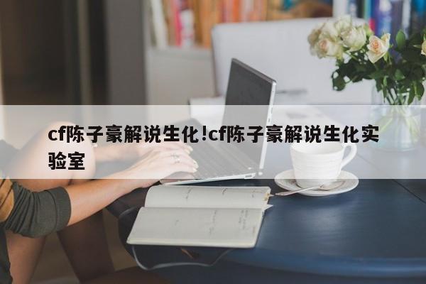 cf陈子豪解说生化!cf陈子豪解说生化实验室