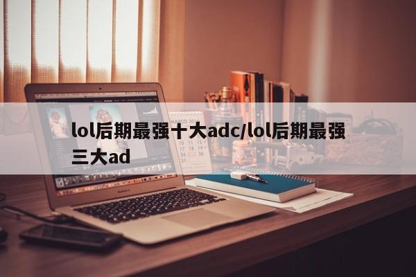 lol后期最强十大adc/lol后期最强三大ad