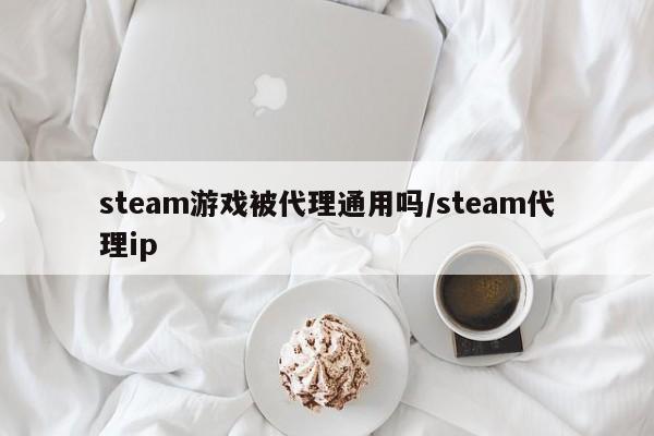 steam游戏被代理通用吗/steam代理ip