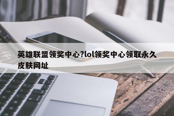 英雄联盟领奖中心?lol领奖中心领取永久皮肤网址