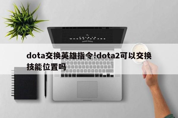dota交换英雄指令!dota2可以交换技能位置吗